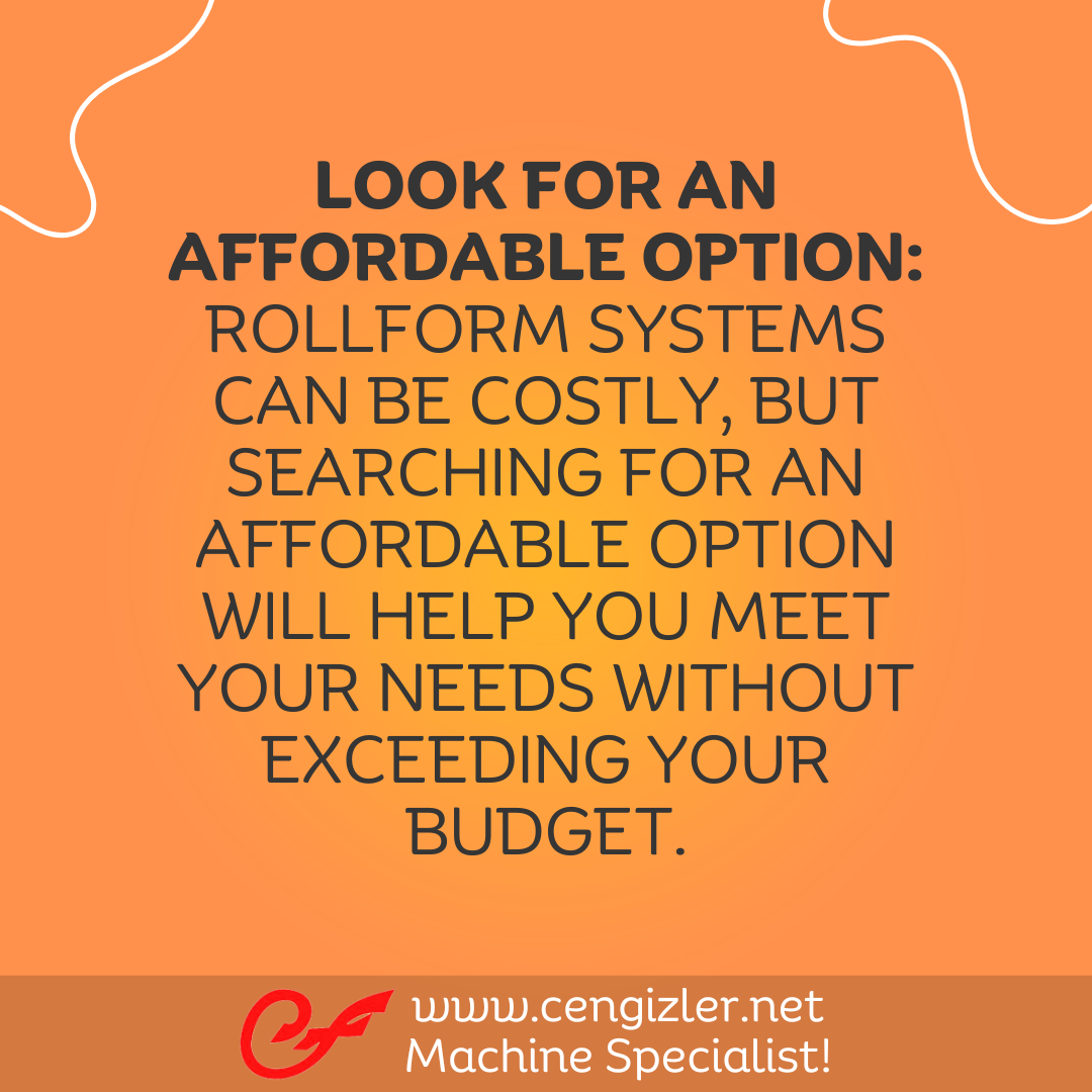 4 Look for an affordable option. Rollform systems can be costly, but searching for an affordable option will help you meet your needs without exceeding your budget